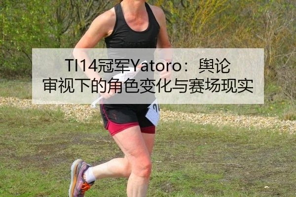 TI14冠军Yatoro：舆论审视下的角色变化与赛场现实